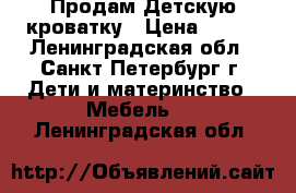 Продам Детскую кроватку › Цена ­ 500 - Ленинградская обл., Санкт-Петербург г. Дети и материнство » Мебель   . Ленинградская обл.